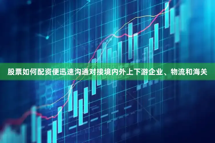股票如何配资便迅速沟通对接境内外上下游企业、物流和海关