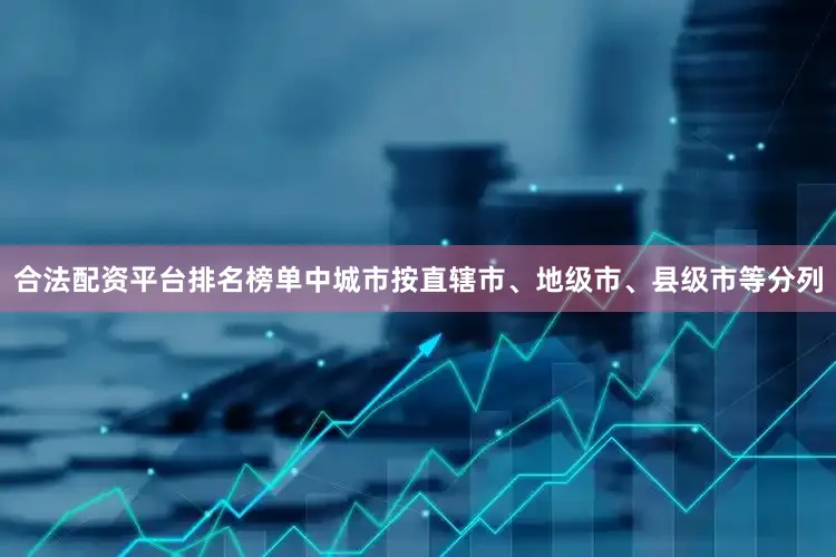 合法配资平台排名榜单中城市按直辖市、地级市、县级市等分列