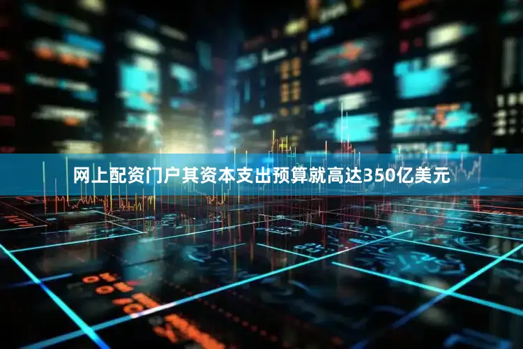 网上配资门户其资本支出预算就高达350亿美元