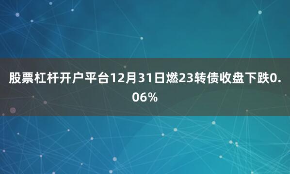 股票杠杆开户平台12月31日燃23转债收盘下跌0.06%