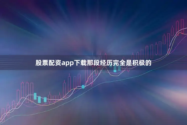 股票配资app下载那段经历完全是积极的