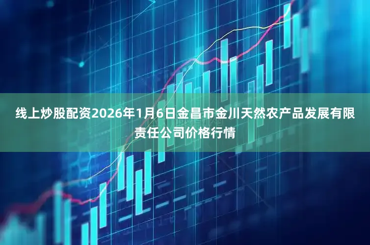 线上炒股配资2026年1月6日金昌市金川天然农产品发展有限责任公司价格行情