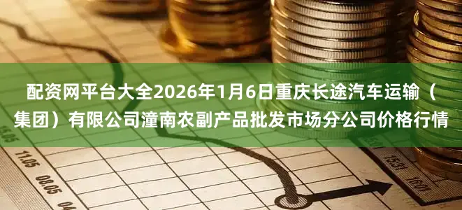 配资网平台大全2026年1月6日重庆长途汽车运输（集团）有限公司潼南农副产品批发市场分公司价格行情