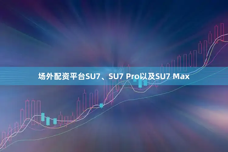 场外配资平台SU7、SU7 Pro以及SU7 Max