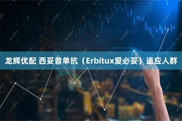 龙辉优配 西妥昔单抗（Erbitux爱必妥）适应人群