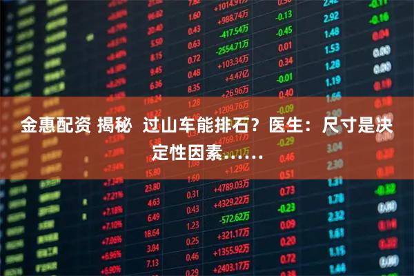 金惠配资 揭秘  过山车能排石？医生：尺寸是决定性因素……