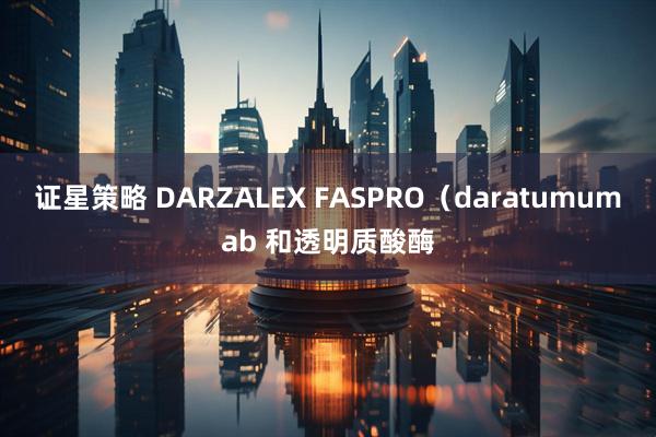 证星策略 DARZALEX FASPRO（daratumumab 和透明质酸酶