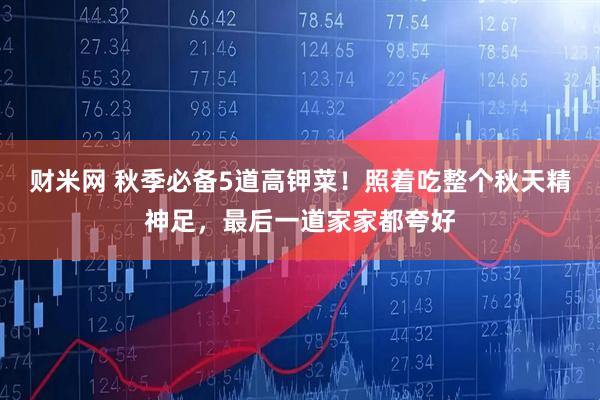 财米网 秋季必备5道高钾菜！照着吃整个秋天精神足，最后一道家家都夸好