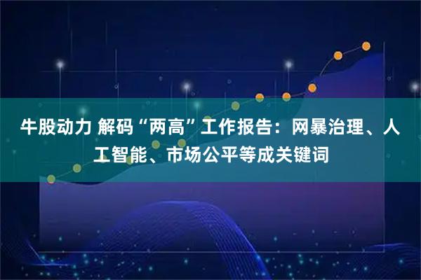 牛股动力 解码“两高”工作报告：网暴治理、人工智能、市场公平等成关键词