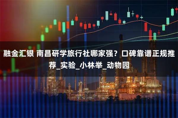 融金汇银 南昌研学旅行社哪家强？口碑靠谱正规推荐_实验_小林举_动物园