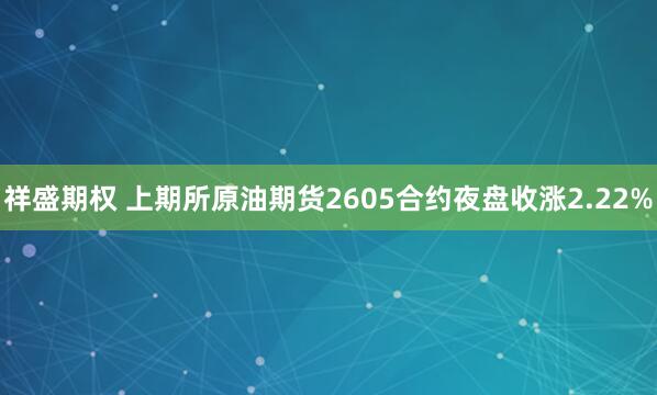 祥盛期权 上期所原油期货2605合约夜盘收涨2.22%