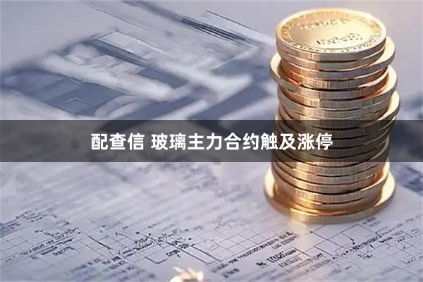配查信 玻璃主力合约触及涨停