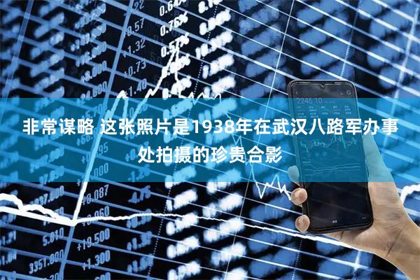 非常谋略 这张照片是1938年在武汉八路军办事处拍摄的珍贵合影