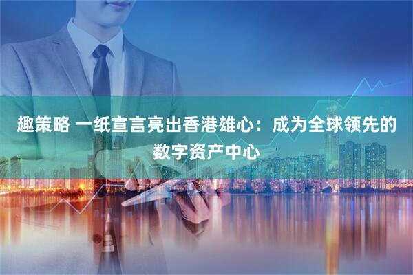 趣策略 一纸宣言亮出香港雄心：成为全球领先的数字资产中心