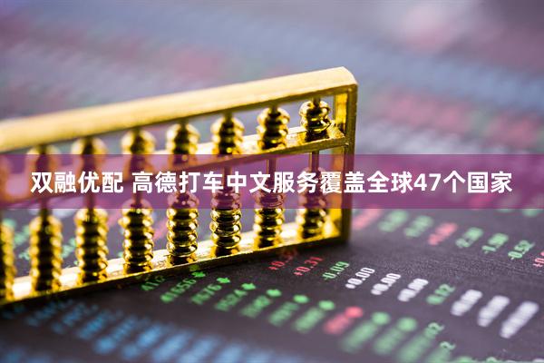 双融优配 高德打车中文服务覆盖全球47个国家